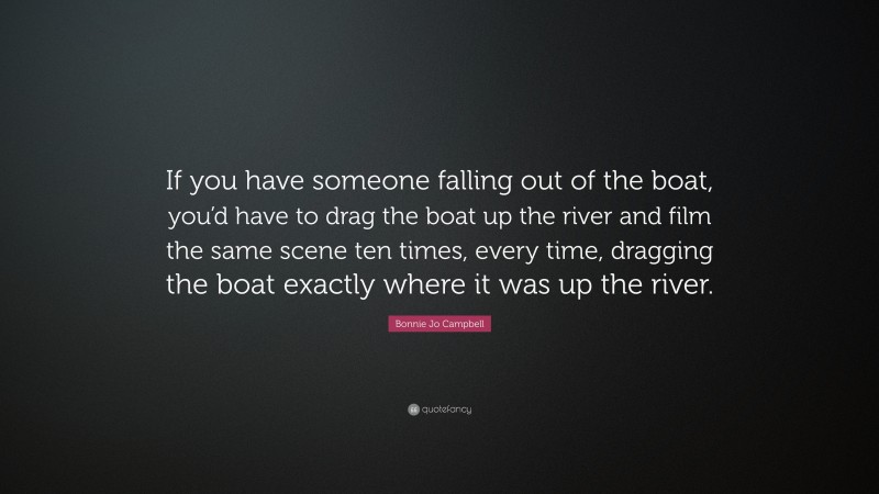 Bonnie Jo Campbell Quote: “If you have someone falling out of the boat, you’d have to drag the boat up the river and film the same scene ten times, every time, dragging the boat exactly where it was up the river.”