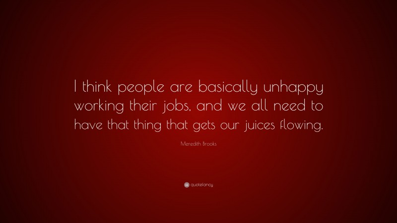 Meredith Brooks Quote: “I think people are basically unhappy working their jobs, and we all need to have that thing that gets our juices flowing.”