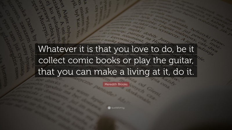 Meredith Brooks Quote: “Whatever it is that you love to do, be it collect comic books or play the guitar, that you can make a living at it, do it.”