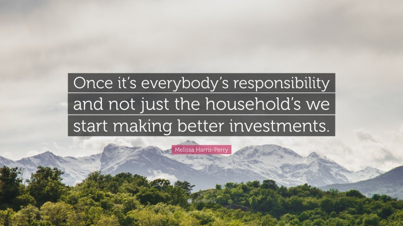Melissa Harris-Perry Quote: “Once it’s everybody’s responsibility and not just the household’s we start making better investments.”