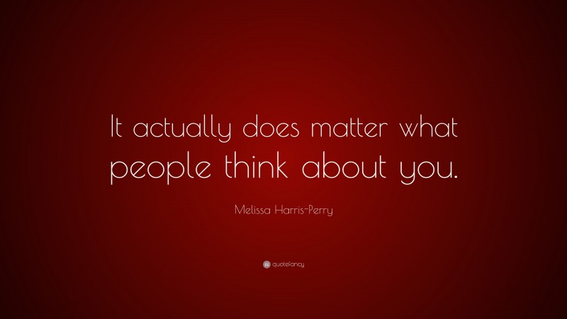 Melissa Harris-Perry Quote: “It actually does matter what people think about you.”