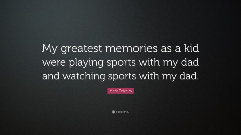 Mark Teixeira Quote: “My greatest memories as a kid were playing sports with my dad and watching sports with my dad.”