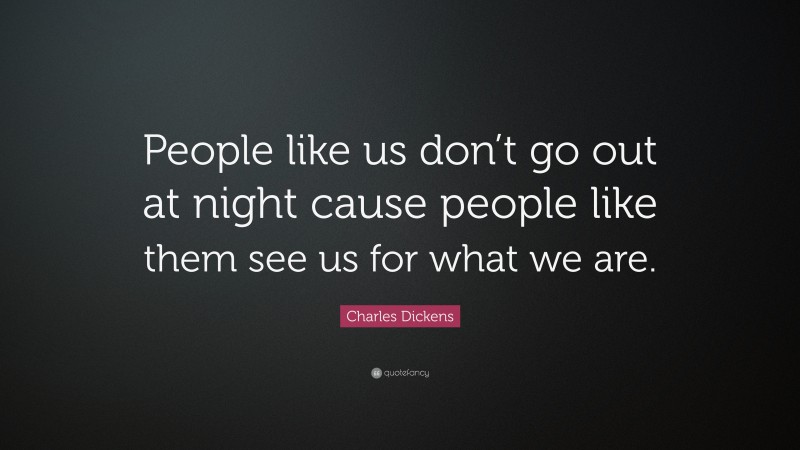 Charles Dickens Quote: “People like us don’t go out at night cause people like them see us for what we are.”