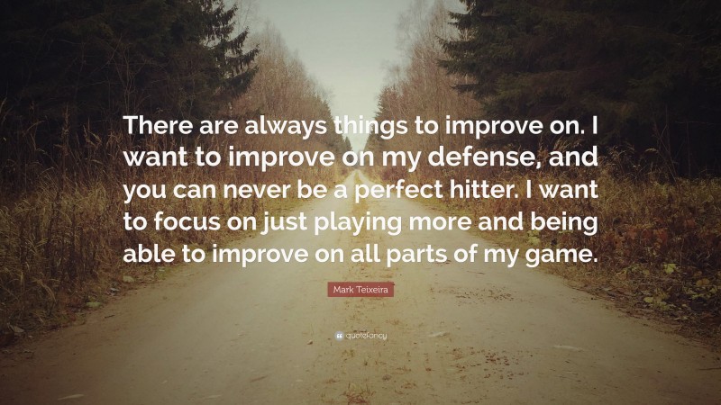 Mark Teixeira Quote: “There are always things to improve on. I want to improve on my defense, and you can never be a perfect hitter. I want to focus on just playing more and being able to improve on all parts of my game.”