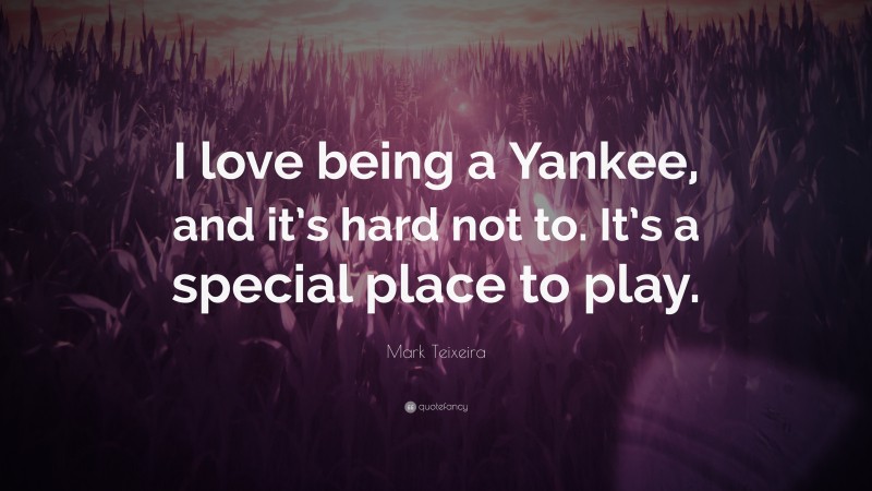 Mark Teixeira Quote: “I love being a Yankee, and it’s hard not to. It’s a special place to play.”