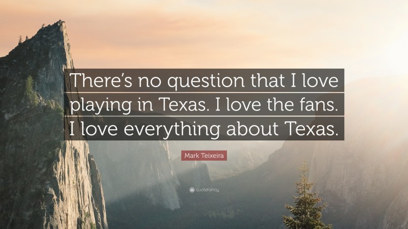 Mark Teixeira Quote: “There’s no question that I love playing in Texas. I love the fans. I love everything about Texas.”