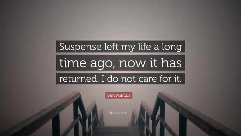 Ben Marcus Quote: “Suspense left my life a long time ago, now it has returned. I do not care for it.”