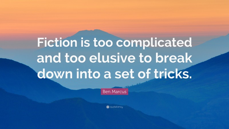 Ben Marcus Quote: “Fiction is too complicated and too elusive to break down into a set of tricks.”