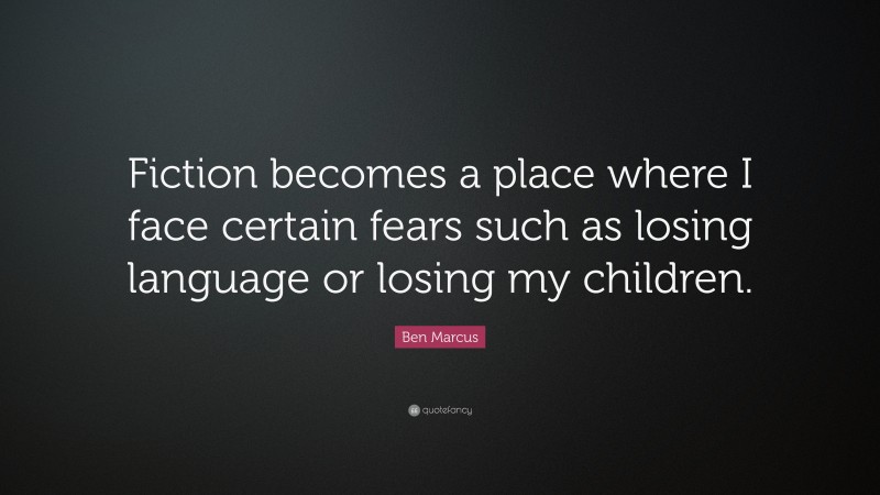 Ben Marcus Quote: “Fiction becomes a place where I face certain fears such as losing language or losing my children.”