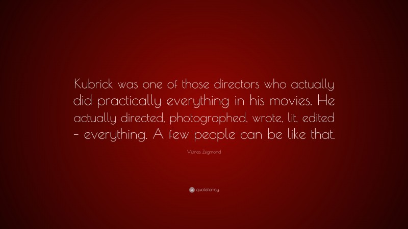 Vilmos Zsigmond Quote: “Kubrick was one of those directors who actually did practically everything in his movies. He actually directed, photographed, wrote, lit, edited – everything. A few people can be like that.”