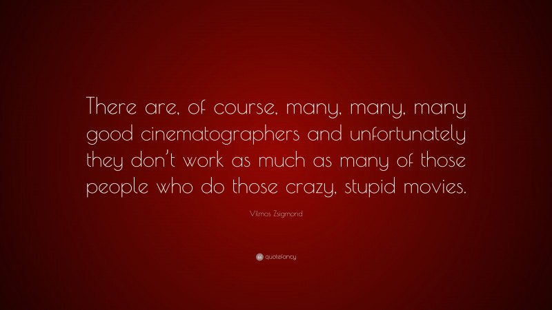 Vilmos Zsigmond Quote: “There are, of course, many, many, many good cinematographers and unfortunately they don’t work as much as many of those people who do those crazy, stupid movies.”