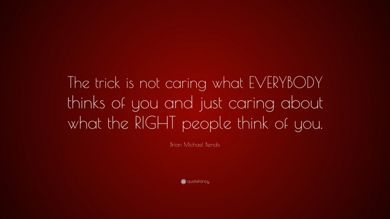 Brian Michael Bendis Quote: “The trick is not caring what EVERYBODY thinks of you and just caring about what the RIGHT people think of you.”