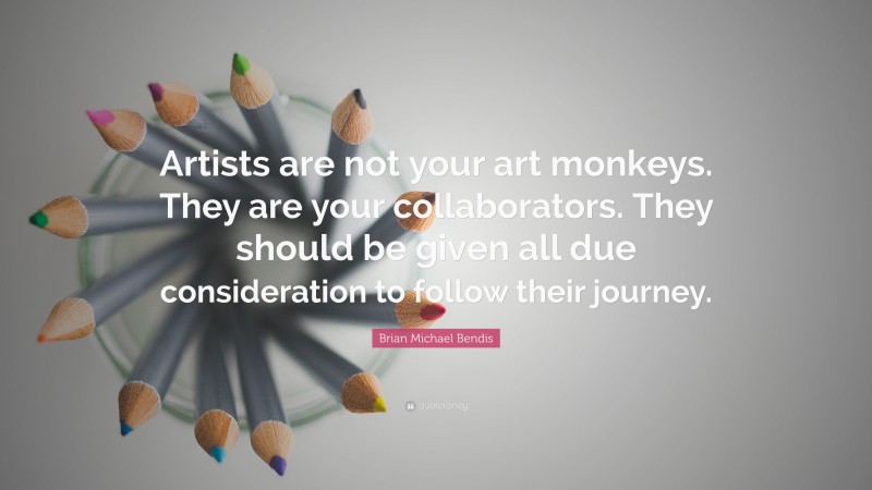 Brian Michael Bendis Quote: “Artists are not your art monkeys. They are your collaborators. They should be given all due consideration to follow their journey.”
