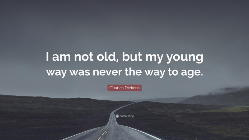 Charles Dickens Quote: “I am not old, but my young way was never the way to age.”