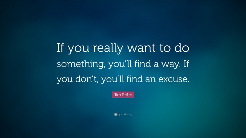 Jim Rohn Quote: “If you really want to do something, you’ll find a way. If you don’t, you’ll find an excuse.”