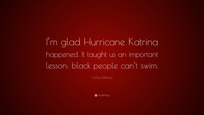 Carlos Mencia Quote: “I’m glad Hurricane Katrina happened. It taught us an important lesson: black people can’t swim.”