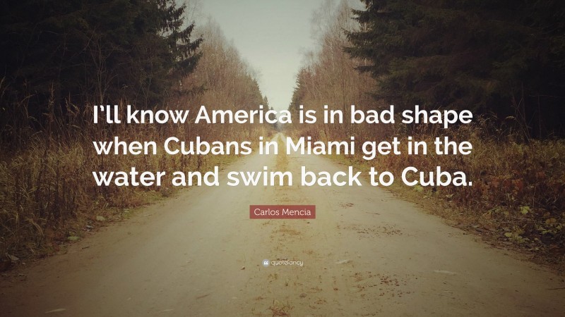 Carlos Mencia Quote: “I’ll know America is in bad shape when Cubans in Miami get in the water and swim back to Cuba.”