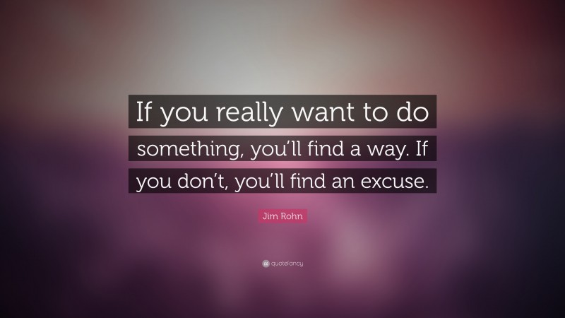 Jim Rohn Quote: “If you really want to do something, you’ll find a way. If you don’t, you’ll find an excuse.”