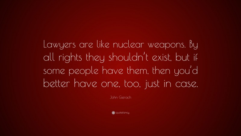 John Gierach Quote: “Lawyers are like nuclear weapons. By all rights they shouldn’t exist, but if some people have them, then you’d better have one, too, just in case.”