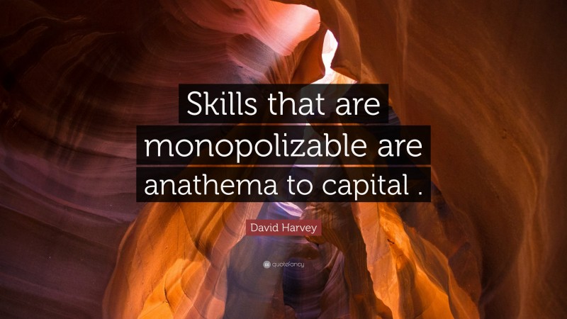 David Harvey Quote: “Skills that are monopolizable are anathema to capital .”