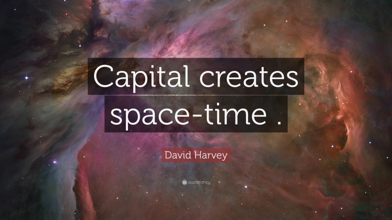David Harvey Quote: “Capital creates space-time .”