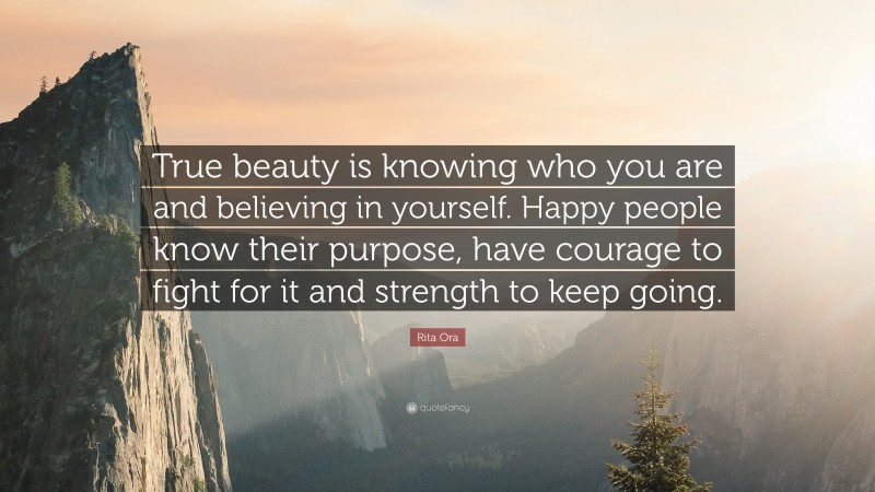 Rita Ora Quote: “True beauty is knowing who you are and believing in yourself. Happy people know their purpose, have courage to fight for it and strength to keep going.”