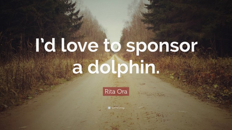 Rita Ora Quote: “I’d love to sponsor a dolphin.”