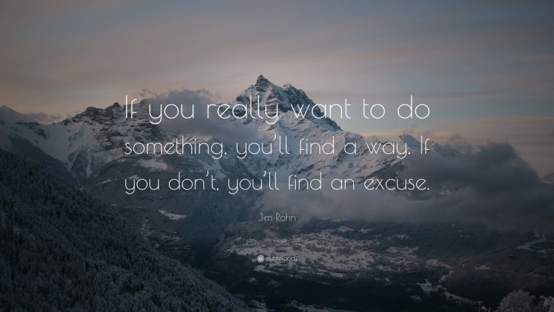 Jim Rohn Quote: “If you really want to do something, you’ll find a way. If you don’t, you’ll find an excuse.”