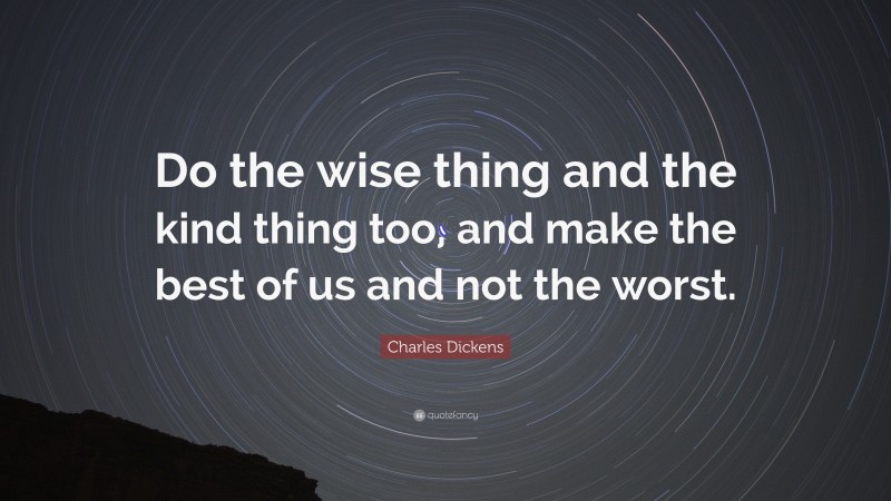 Charles Dickens Quote: “Do the wise thing and the kind thing too, and make the best of us and not the worst.”