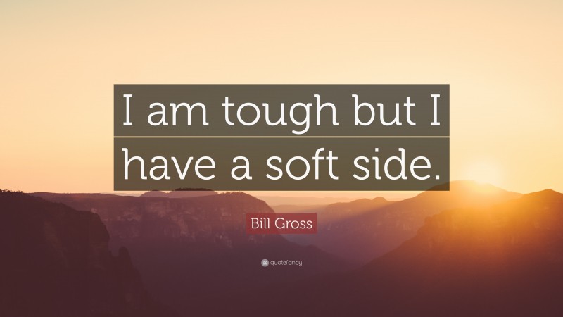 Bill Gross Quote: “I am tough but I have a soft side.”