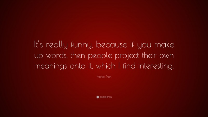 Aphex Twin Quote: “It’s really funny, because if you make up words, then people project their own meanings onto it, which I find interesting.”