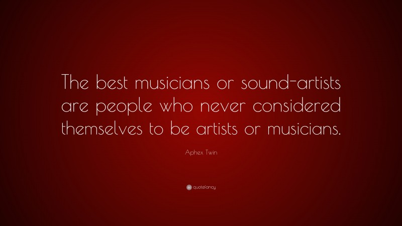 Aphex Twin Quote: “The best musicians or sound-artists are people who never considered themselves to be artists or musicians.”