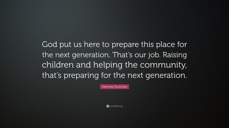 Dikembe Mutombo Quote: “God put us here to prepare this place for the next generation. That’s our job. Raising children and helping the community, that’s preparing for the next generation.”
