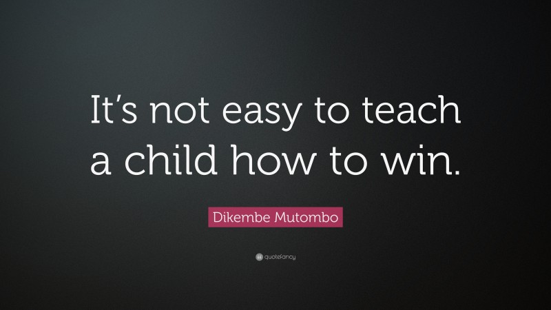 Dikembe Mutombo Quote: “It’s not easy to teach a child how to win.”
