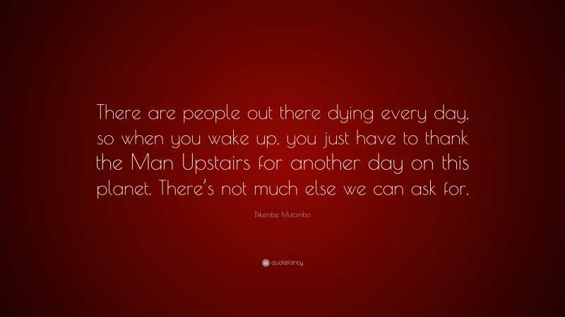 Dikembe Mutombo Quote: “There are people out there dying every day, so when you wake up, you just have to thank the Man Upstairs for another day on this planet. There’s not much else we can ask for.”