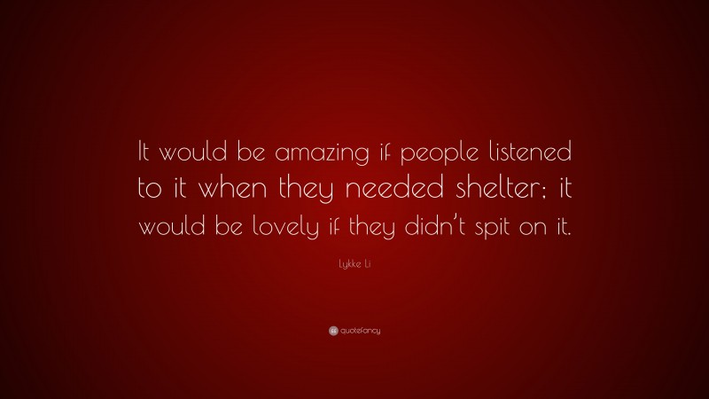 Lykke Li Quote: “It would be amazing if people listened to it when they needed shelter; it would be lovely if they didn’t spit on it.”