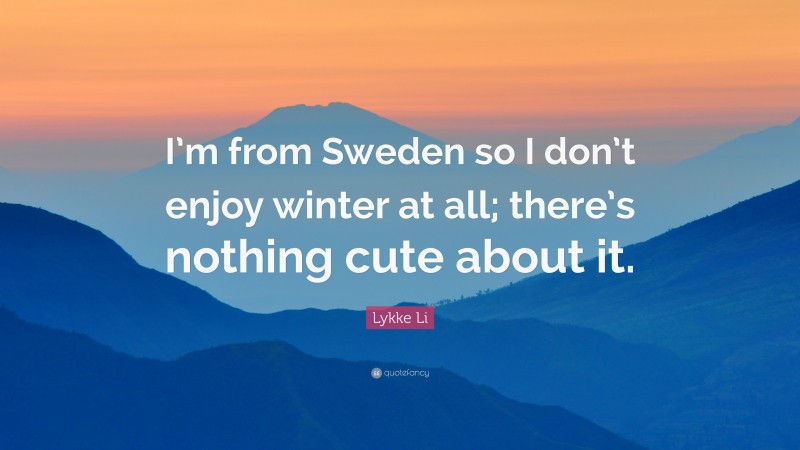 Lykke Li Quote: “I’m from Sweden so I don’t enjoy winter at all; there’s nothing cute about it.”