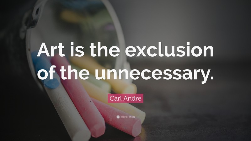 Carl Andre Quote: “Art is the exclusion of the unnecessary.”