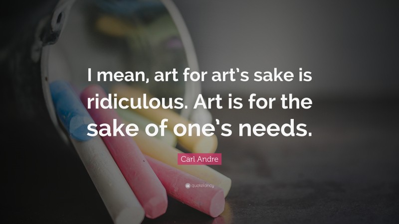 Carl Andre Quote: “I mean, art for art’s sake is ridiculous. Art is for the sake of one’s needs.”