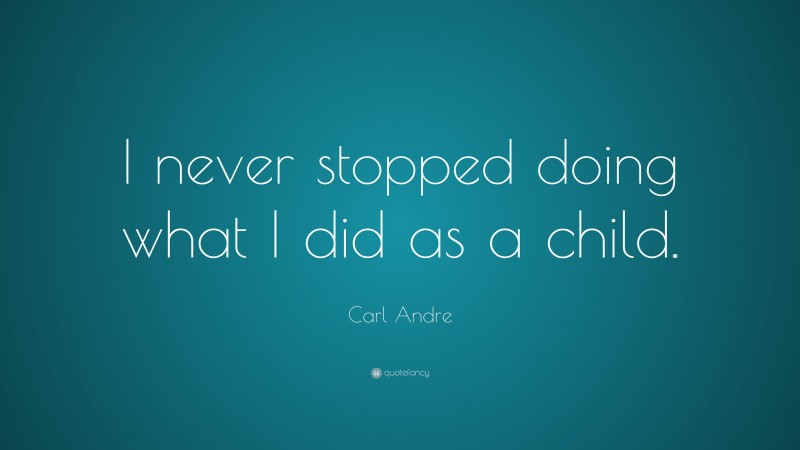 Carl Andre Quote: “I never stopped doing what I did as a child.”