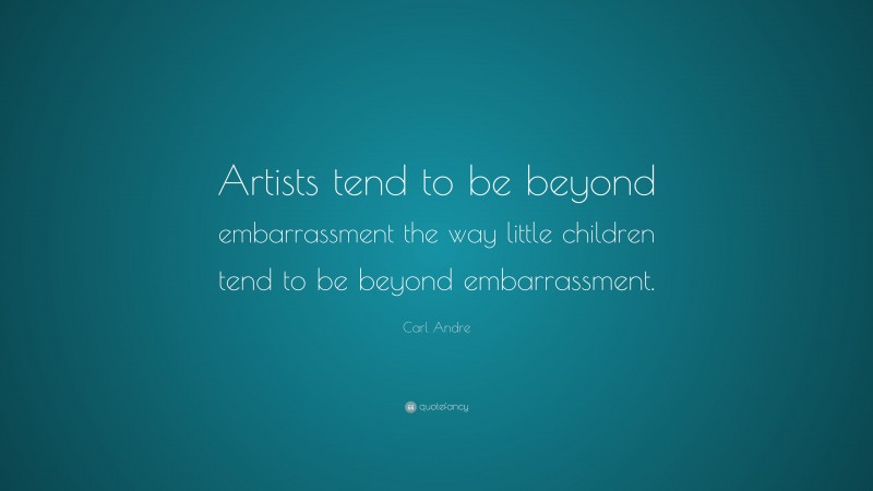 Carl Andre Quote: “Artists tend to be beyond embarrassment the way little children tend to be beyond embarrassment.”