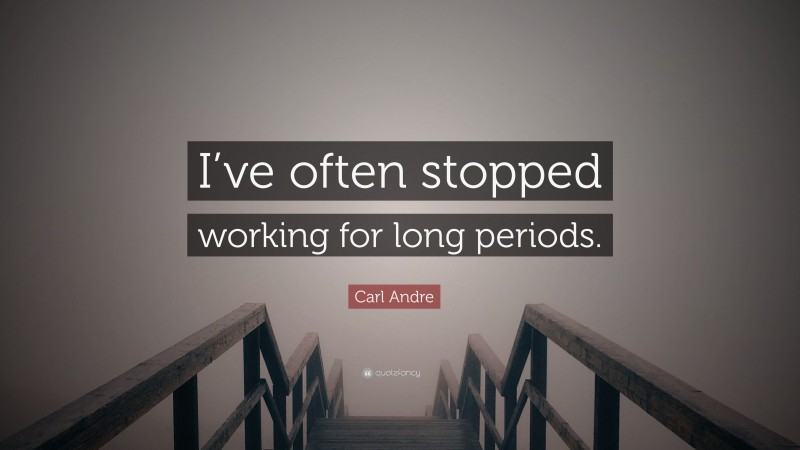 Carl Andre Quote: “I’ve often stopped working for long periods.”