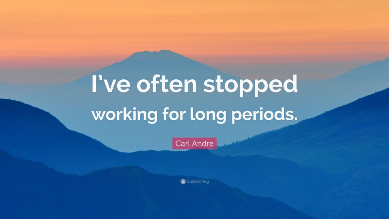 Carl Andre Quote: “I’ve often stopped working for long periods.”