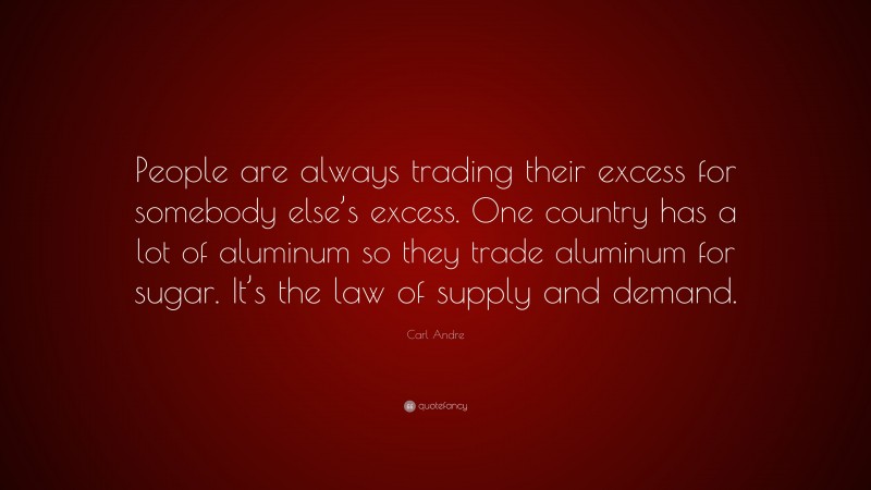 Carl Andre Quote: “People are always trading their excess for somebody else’s excess. One country has a lot of aluminum so they trade aluminum for sugar. It’s the law of supply and demand.”
