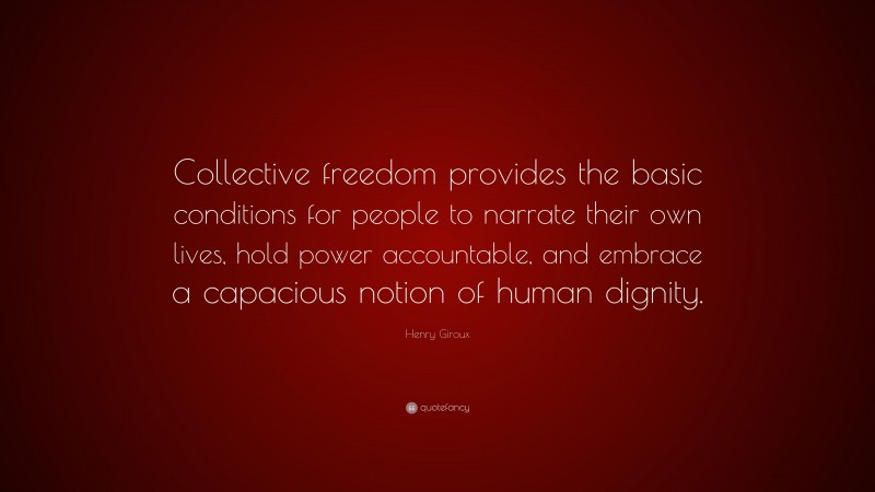 Henry Giroux Quote: “Collective freedom provides the basic conditions for people to narrate their own lives, hold power accountable, and embrace a capacious notion of human dignity.”