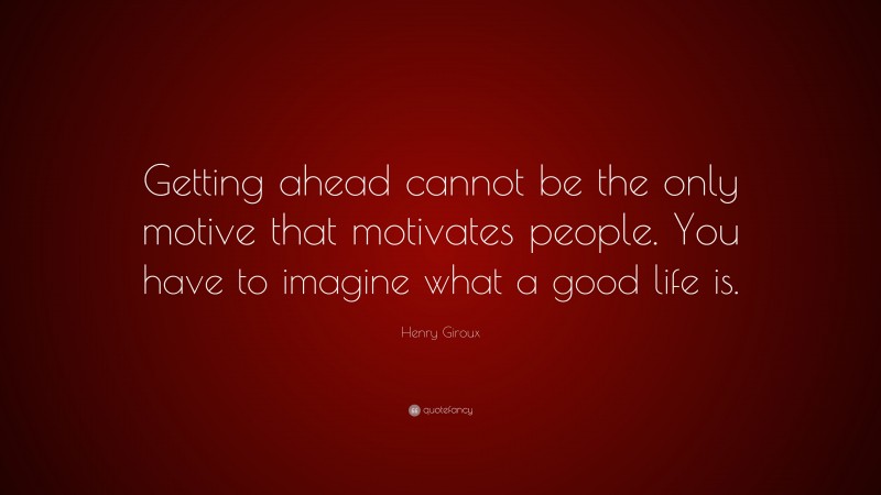 Henry Giroux Quote: “Getting ahead cannot be the only motive that motivates people. You have to imagine what a good life is.”