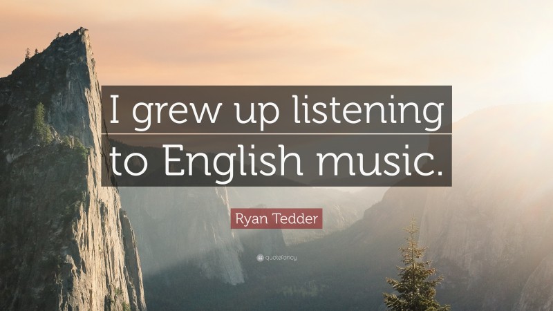 Ryan Tedder Quote: “I grew up listening to English music.”