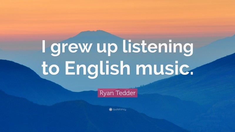 Ryan Tedder Quote: “I grew up listening to English music.”
