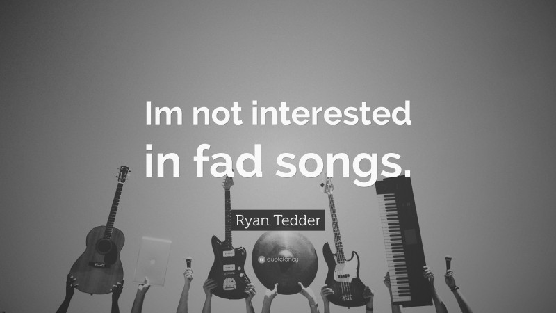 Ryan Tedder Quote: “Im not interested in fad songs.”