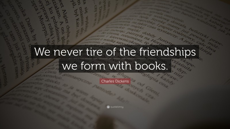 Charles Dickens Quote: “We never tire of the friendships we form with books.”